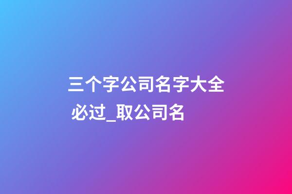 三个字公司名字大全 必过_取公司名-第1张-公司起名-玄机派